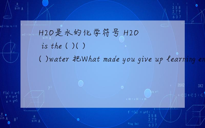 H2O是水的化学符号 H2O is the ( )( )( )water 把What made you give up learning english改为被动