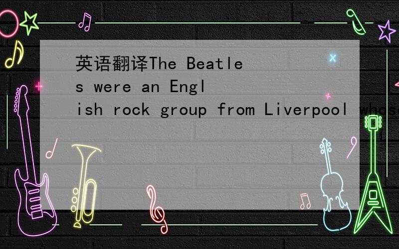 英语翻译The Beatles were an English rock group from Liverpool whose members were John Lennon,Paul McCartney,George Harrison,and Ringo Starr.They are one of the most commercially successful and critically acclaimed bands in the history of popular