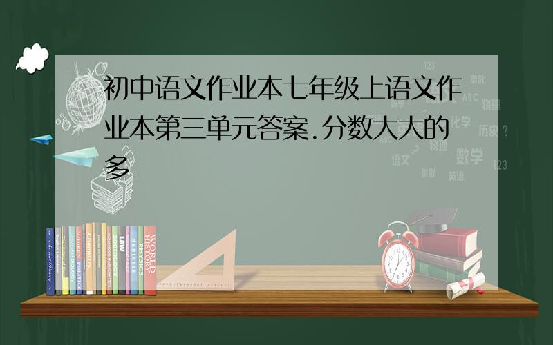 初中语文作业本七年级上语文作业本第三单元答案.分数大大的多