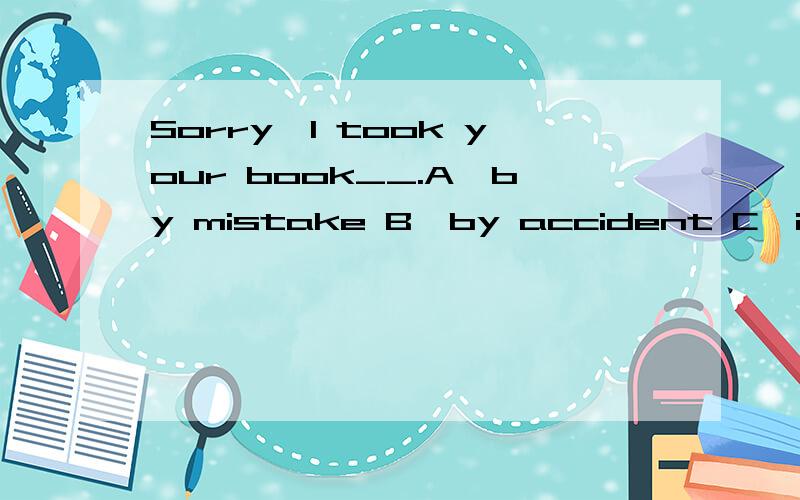 Sorry,I took your book__.A,by mistake B,by accident C,in this way
