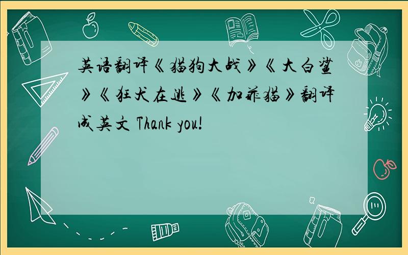 英语翻译《猫狗大战》《大白鲨》《狂犬在逃》《加菲猫》翻译成英文 Thank you!