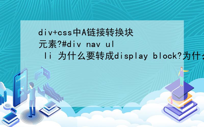 div+css中A链接转换块元素?#div nav ul li 为什么要转成display block?为什么要转成块元素?不转也可以控制里面样式啊!为什么要转?还有H标签为什么也要转块元素?