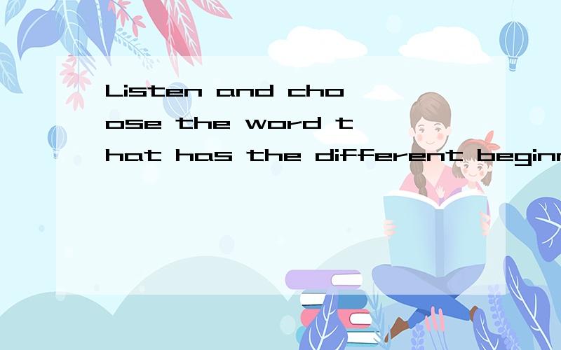 Listen and choose the word that has the different beginning sound意思