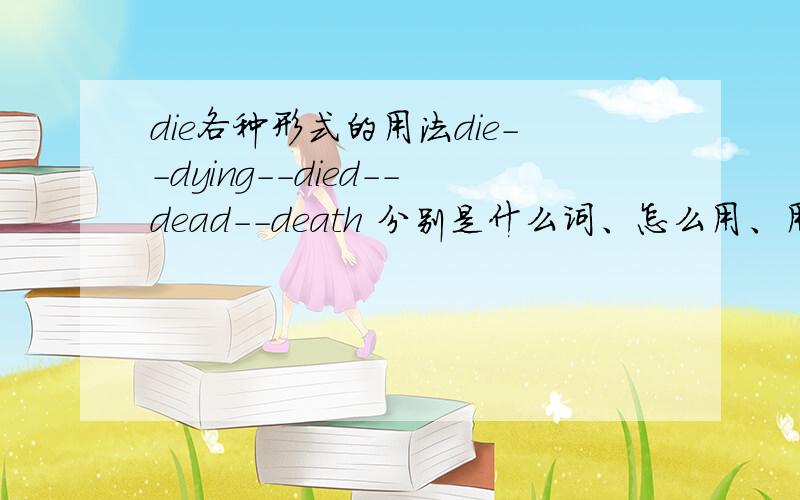 die各种形式的用法die--dying--died--dead--death 分别是什么词、怎么用、用在什么形式当中?