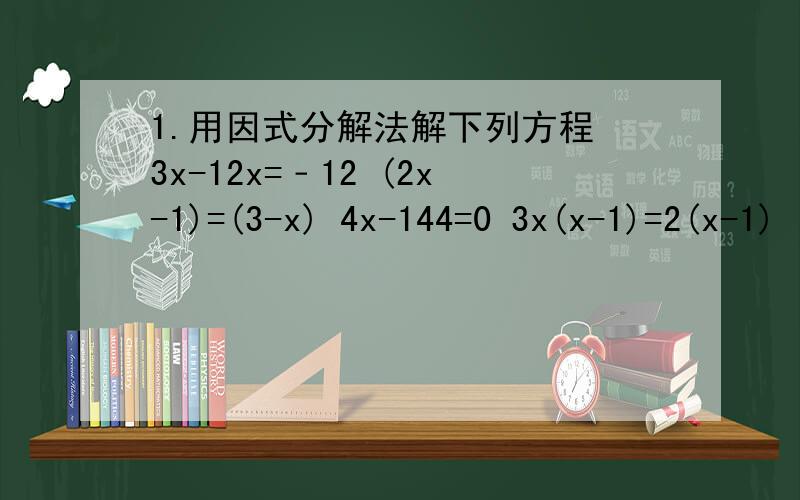 1.用因式分解法解下列方程 3x-12x=﹣12 (2x-1)=(3-x) 4x-144=0 3x(x-1)=2(x-1)