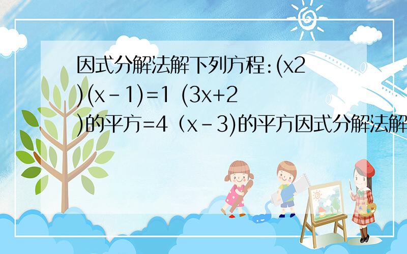 因式分解法解下列方程:(x2)(x-1)=1 (3x+2)的平方=4（x-3)的平方因式分解法解下列方程:（x-1)(x+2)=10(3x+2)的平方=4（x-3)的平方