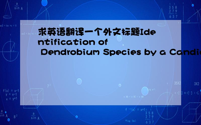 求英语翻译一个外文标题Identification of Dendrobium Species by a Candidate DNA Barcode Sequence: The Chloroplast psbA-trnH Intergenic Region