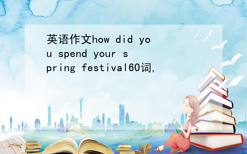 英语作文how did you spend your spring festival60词,