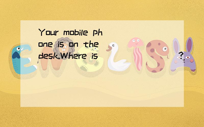 Your mobile phone is on the desk.Where is ________?