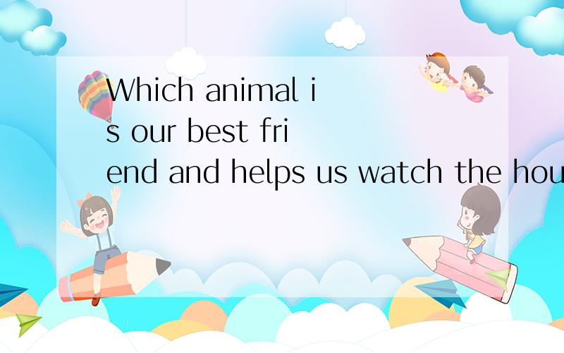 Which animal is our best friend and helps us watch the house?怎样回答?要正确!
