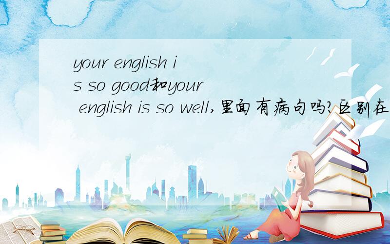 your english is so good和your english is so well,里面有病句吗?区别在哪?