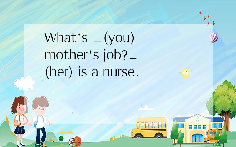 What's _(you) mother's job?_(her) is a nurse.