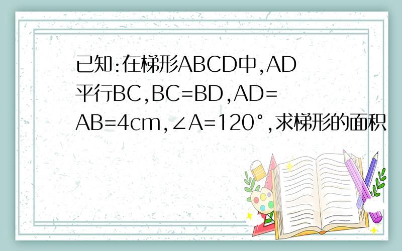 已知:在梯形ABCD中,AD平行BC,BC=BD,AD=AB=4cm,∠A=120°,求梯形的面积