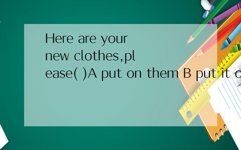 Here are your new clothes,please( )A put on them B put it on C put them on