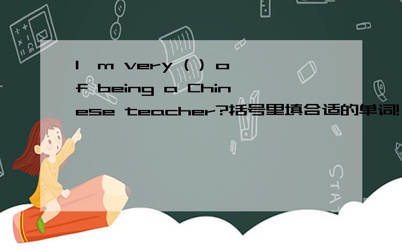 I'm very ( ) of being a Chinese teacher?括号里填合适的单词!