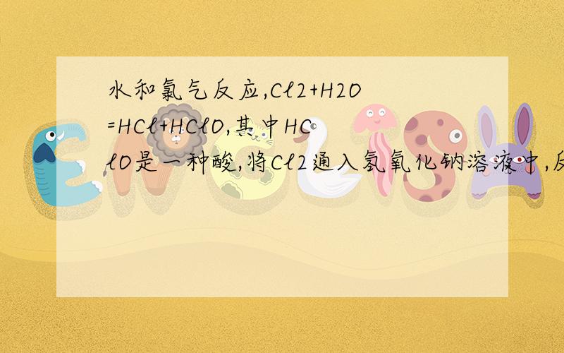 水和氯气反应,Cl2+H2O=HCl+HClO,其中HClO是一种酸,将Cl2通入氢氧化钠溶液中,反应的生成物有A．NaCl、H2OB．NaClO、H2OC．NaCl、NaClOD．NaCl、NaClO、H2O答案D中的H2O不是会和氯气进行 题干中所给方程式的