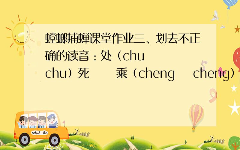 螳螂捕蝉课堂作业三、划去不正确的读音：处（chu    chu）死      乘（cheng    cheng）机      侍（shi    shi）奉打着（zhe  zhao）鸟     洞穴（xue    xue）          忽见（jian    xian）四、填空： 1、这是