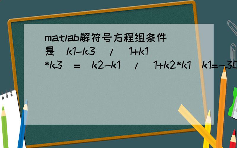 matlab解符号方程组条件是(k1-k3)/(1+k1*k3)=(k2-k1)/(1+k2*k1)k1=-30/x0k2=(z0-15)/(x0-x1)k3=(z0-25015)/(x0-2600)2600*(z0+15)=(z0-24985)*x1要求得到结果x1=(x1^5-2600*x0^4+1800*x0^3-4680000*x0^2+810000*x0+2106000000)/(x0^4-1498200*x0^2-93600