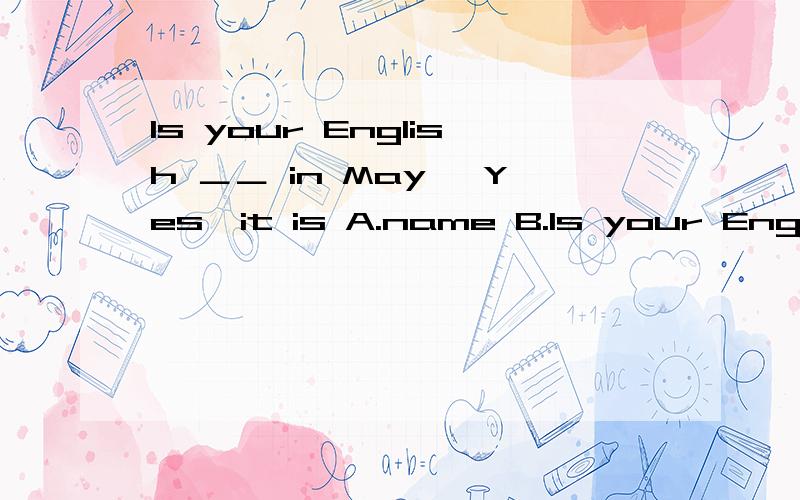 Is your English ＿＿ in May —Yes,it is A.name B.Is your English ＿＿ in May —Yes,it is A.name B.book C.test