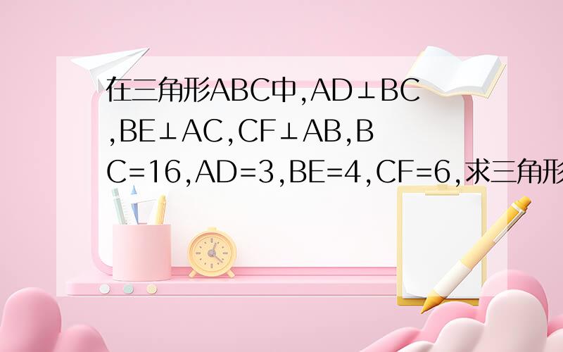 在三角形ABC中,AD⊥BC,BE⊥AC,CF⊥AB,BC=16,AD=3,BE=4,CF=6,求三角形ABC的周长