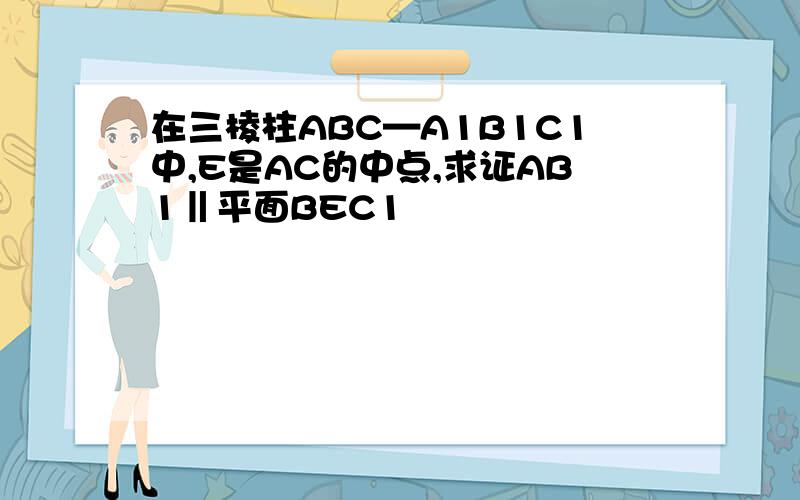 在三棱柱ABC—A1B1C1中,E是AC的中点,求证AB1‖平面BEC1