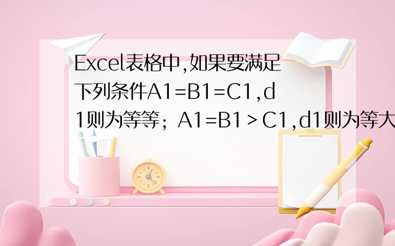 Excel表格中,如果要满足下列条件A1=B1=C1,d1则为等等；A1=B1＞C1,d1则为等大；A1=B1＜C1,d1则为等小；怎么写公式?