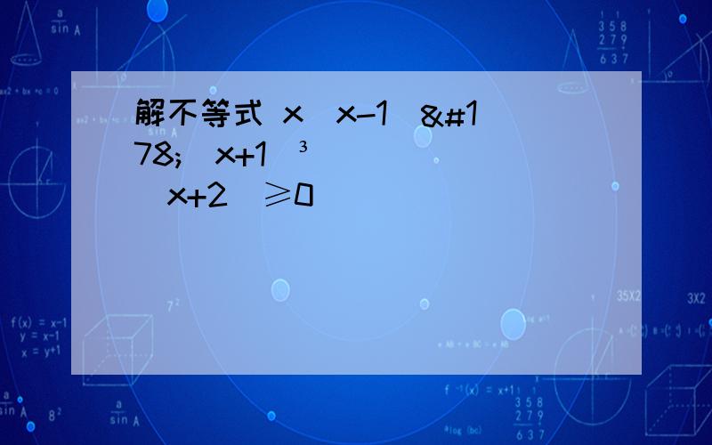 解不等式 x(x-1)²(x+1)³(x+2)≥0