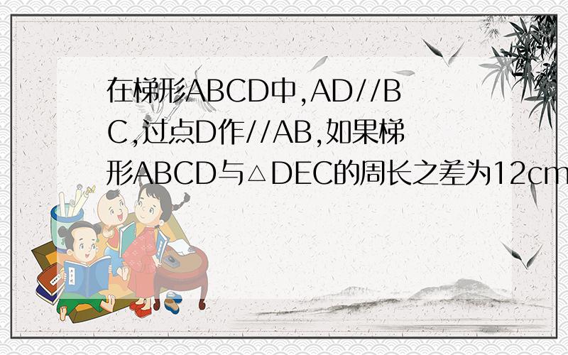 在梯形ABCD中,AD//BC,过点D作//AB,如果梯形ABCD与△DEC的周长之差为12cm,那么AD= cm