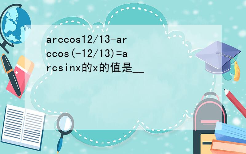 arccos12/13-arccos(-12/13)=arcsinx的x的值是__