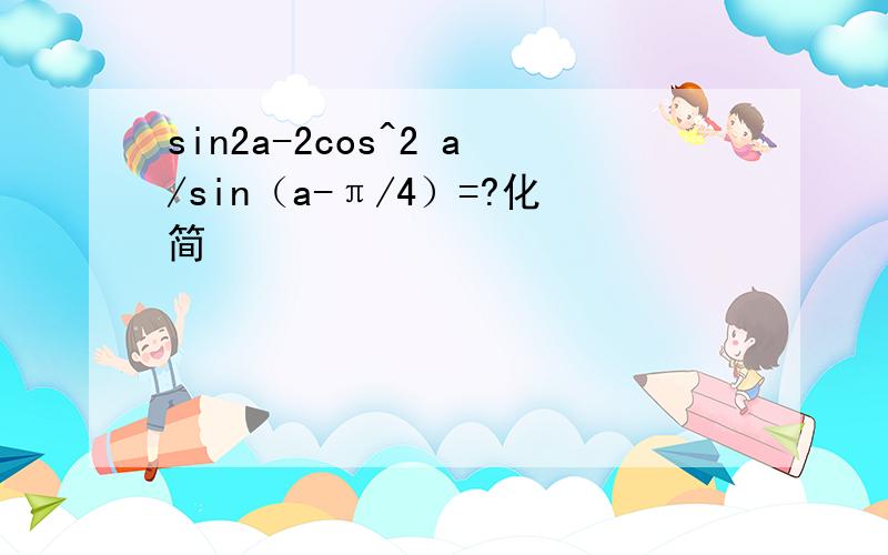sin2a-2cos^2 a/sin（a-π/4）=?化简