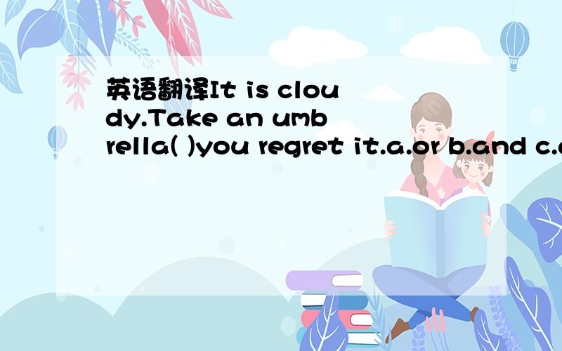 英语翻译It is cloudy.Take an umbrella( )you regret it.a.or b.and c.after d.before