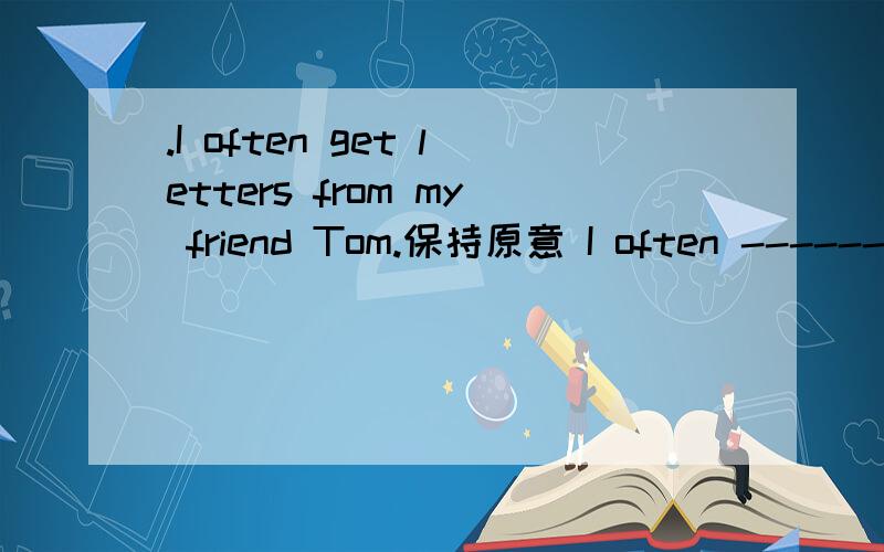 .I often get letters from my friend Tom.保持原意 I often ------ ------my friend Tom（怎么填）快