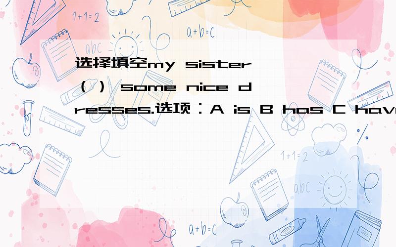 选择填空my sister （） some nice dresses.选项：A is B has C have