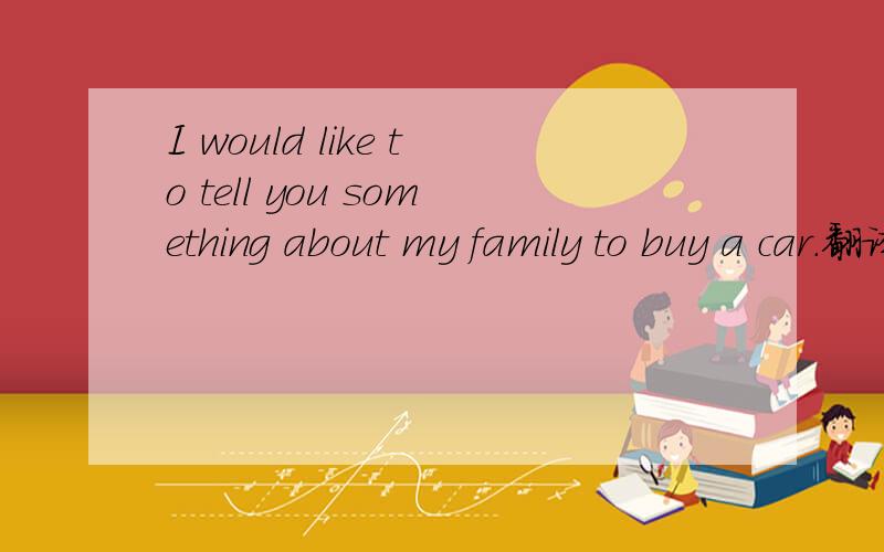 I would like to tell you something about my family to buy a car.翻译