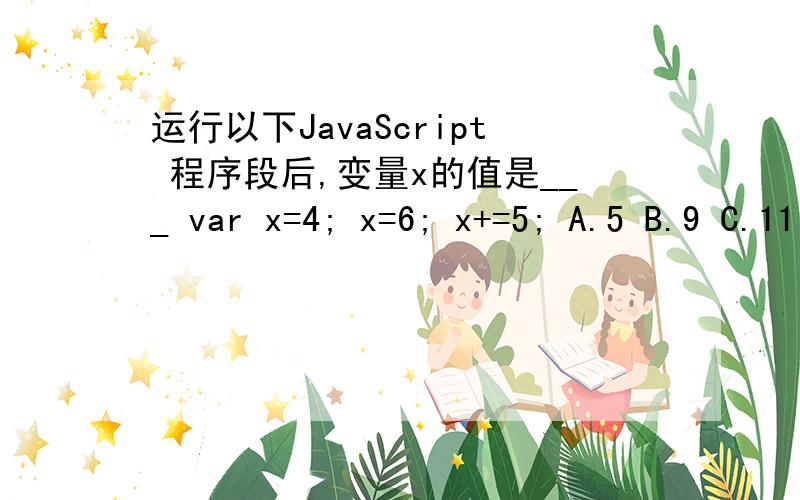 运行以下JavaScript 程序段后,变量x的值是___ var x=4; x=6; x+=5; A.5 B.9 C.11 D.15