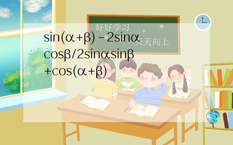 sin(α+β)-2sinαcosβ/2sinαsinβ+cos(α+β)