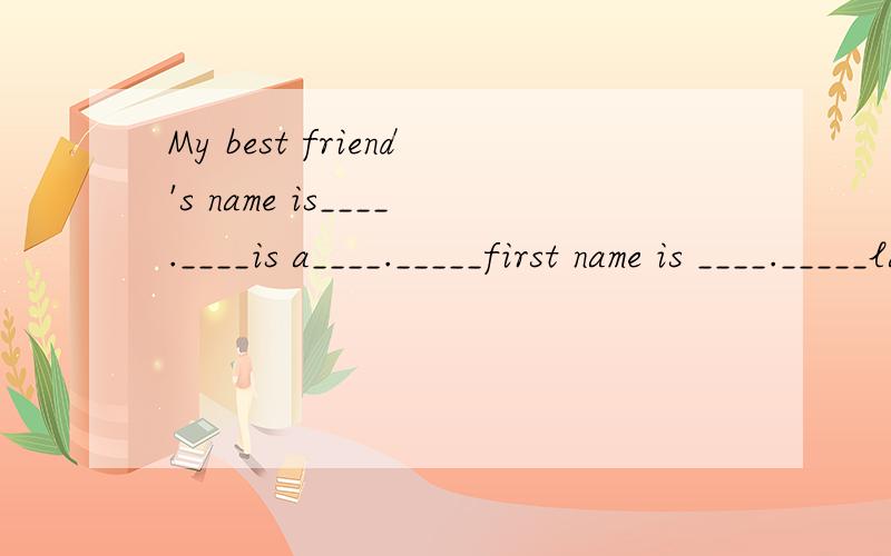 My best friend's name is____.____is a____._____first name is ____._____last name is ______.