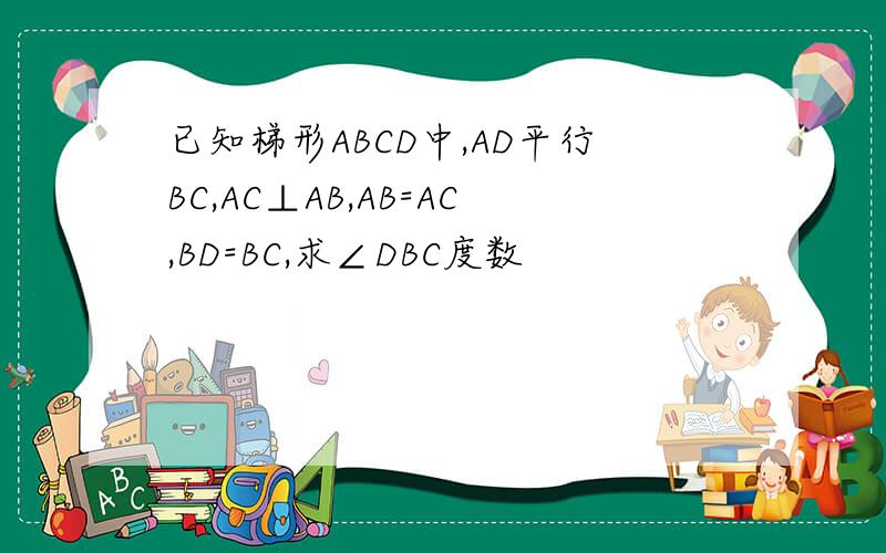 已知梯形ABCD中,AD平行BC,AC⊥AB,AB=AC,BD=BC,求∠DBC度数
