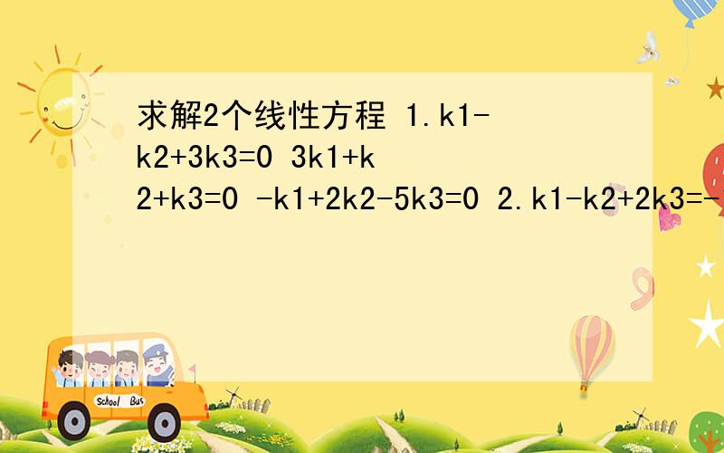 求解2个线性方程 1.k1-k2+3k3=0 3k1+k2+k3=0 -k1+2k2-5k3=0 2.k1-k2+2k3=-1 3k1+k2=2 K1+3k2-4k3=4线性方程
