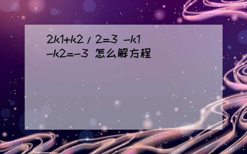 2k1+k2/2=3 -k1-k2=-3 怎么解方程