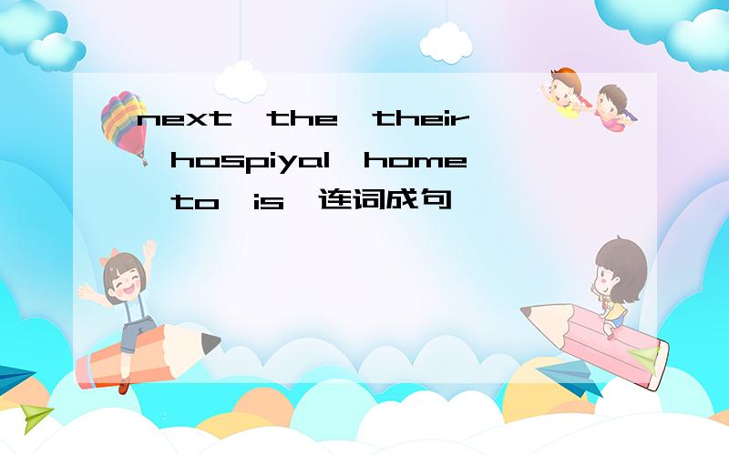 next,the,their,hospiyal,home,to,is,连词成句
