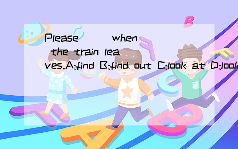 Please ( )when the train leaves.A:find B:find out C:look at D:look for 急