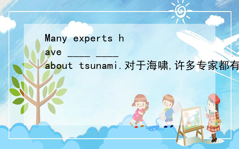 Many experts have ____ ____ about tsunami.对于海啸,许多专家都有独特的见解.