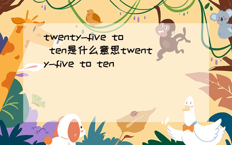 twenty-five to ten是什么意思twenty-five to ten                             是什么意思