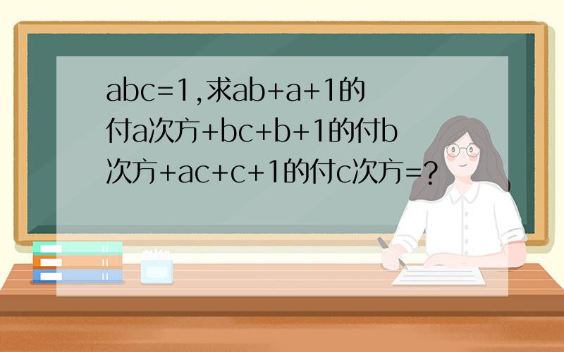 abc=1,求ab+a+1的付a次方+bc+b+1的付b次方+ac+c+1的付c次方=?