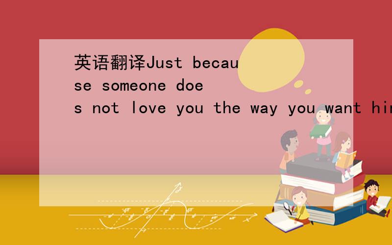 英语翻译Just because someone does not love you the way you want him to,it doesn't mean that he does not love you with all he has.