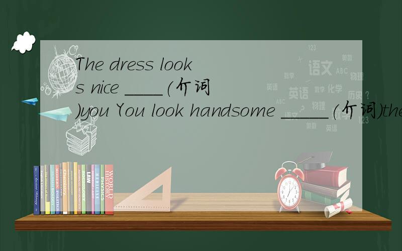 The dress looks nice ____(介词）you You look handsome _____(介词）the dress 加上理由
