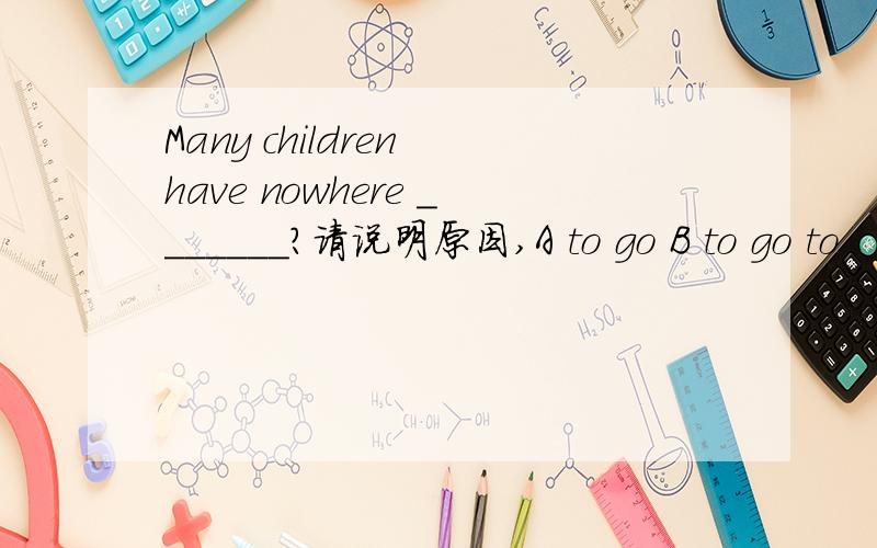 Many children have nowhere _______?请说明原因,A to go B to go to