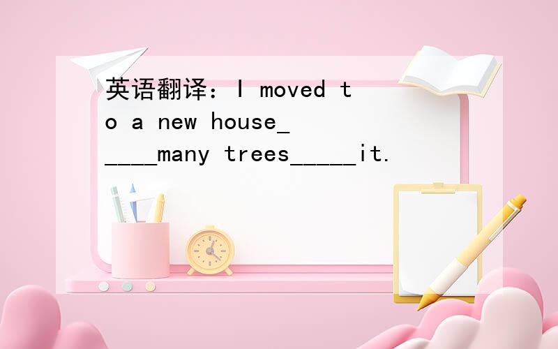 英语翻译：I moved to a new house_____many trees_____it.