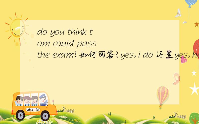 do you think tom could pass the exam?如何回答?yes,i do 还是yes,he could?详细说明为什么,